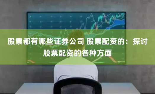 股票都有哪些证券公司 股票配资的：探讨股票配资的各种方面