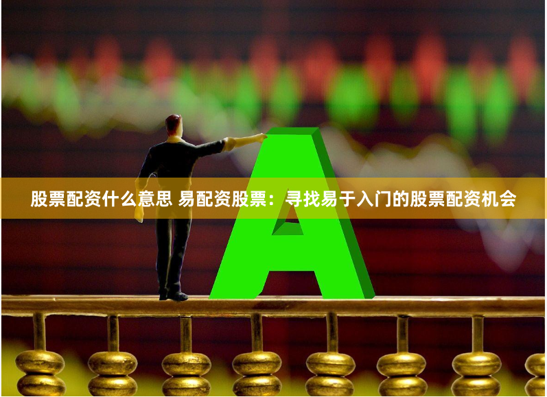 股票配资什么意思 易配资股票：寻找易于入门的股票配资机会