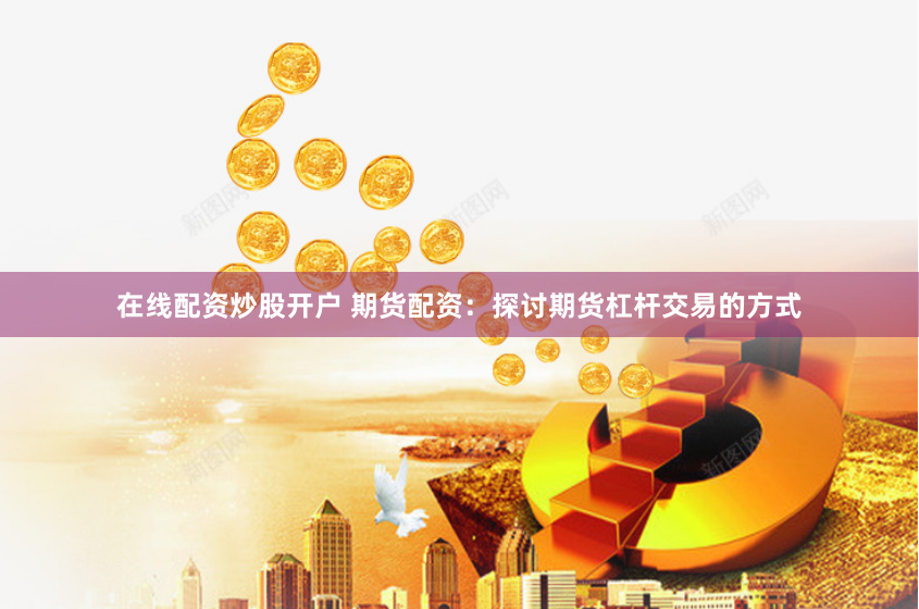 在线配资炒股开户 期货配资：探讨期货杠杆交易的方式