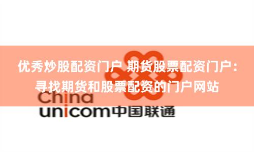 优秀炒股配资门户 期货股票配资门户:寻找期货和股票配资的门户网站