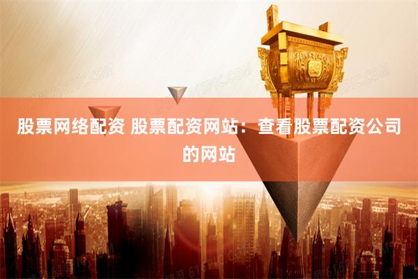 股票网络配资 股票配资网站：查看股票配资公司的网站