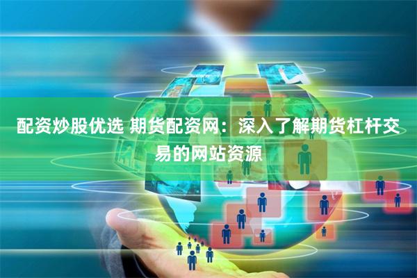 配资炒股优选 期货配资网：深入了解期货杠杆交易的网站资源