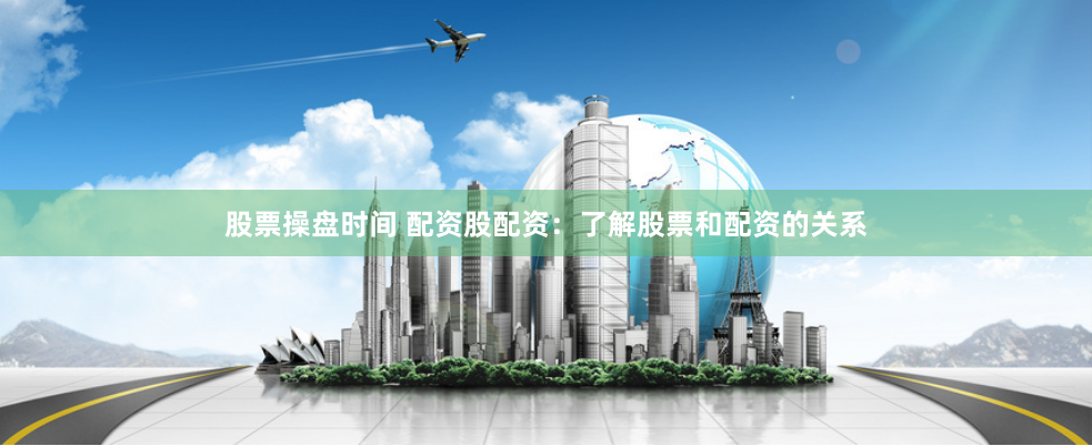 股票操盘时间 配资股配资：了解股票和配资的关系
