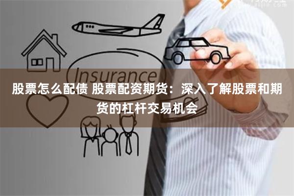 股票怎么配债 股票配资期货:深入了解股票和期货的杠杆交易机会