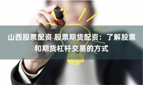 山西股票配资 股票期货配资：了解股票和期货杠杆交易的方式