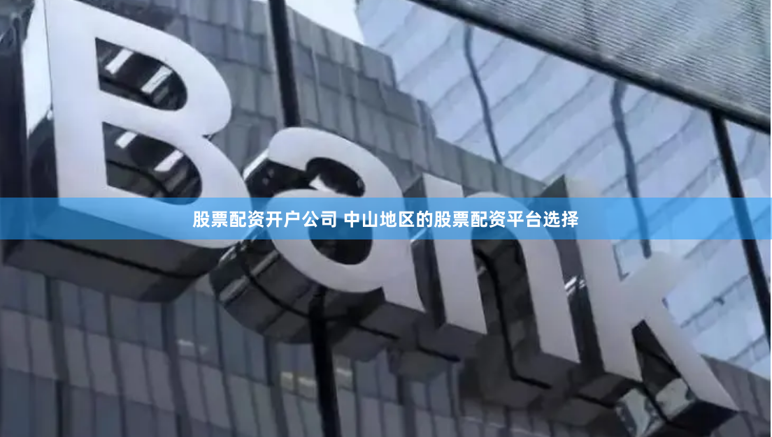 股票配资开户公司 中山地区的股票配资平台选择