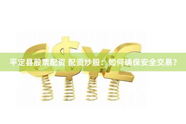 平定县股票配资 配资炒股：如何确保安全交易？