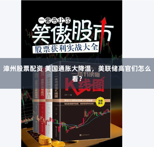 漳州股票配资 美国通胀大降温，美联储高官们怎么看？