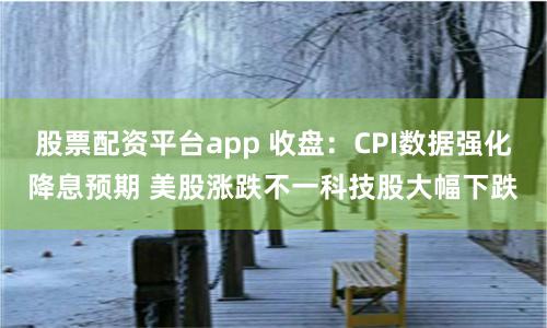 股票配资平台app 收盘：CPI数据强化降息预期 美股涨跌不一科技股大幅下跌