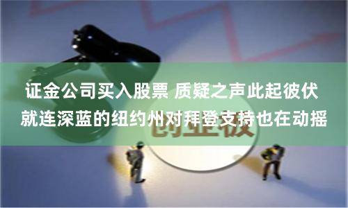证金公司买入股票 质疑之声此起彼伏 就连深蓝的纽约州对拜登支持也在动摇