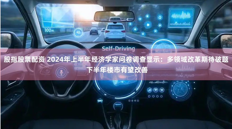 股指股票配资 2024年上半年经济学家问卷调查显示：多领域改革期待破题 下半年楼市有望改善