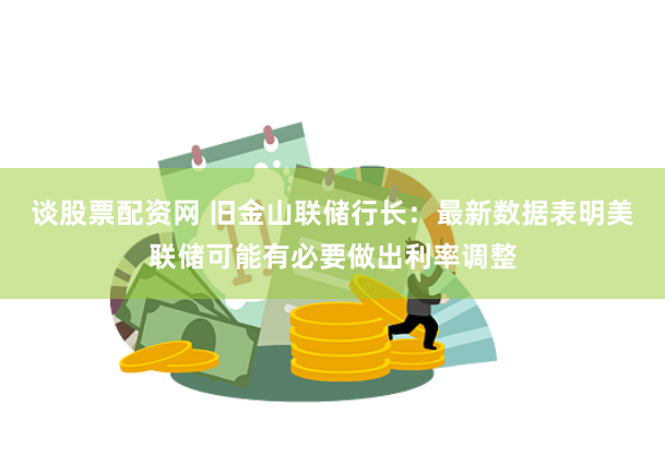 谈股票配资网 旧金山联储行长：最新数据表明美联储可能有必要做出利率调整