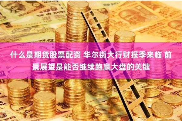 什么是期货股票配资 华尔街大行财报季来临 前景展望是能否继续跑赢大盘的关键