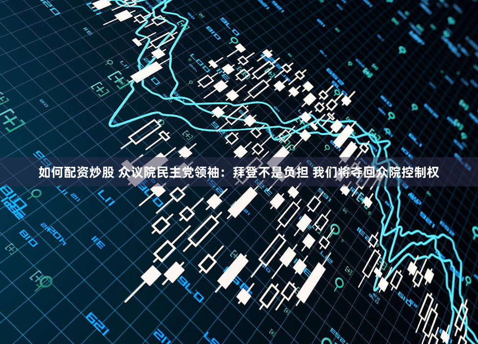 如何配资炒股 众议院民主党领袖：拜登不是负担 我们将夺回众院控制权