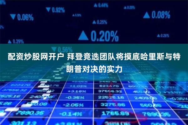 配资炒股网开户 拜登竞选团队将摸底哈里斯与特朗普对决的实力