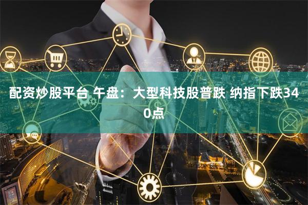 配资炒股平台 午盘：大型科技股普跌 纳指下跌340点