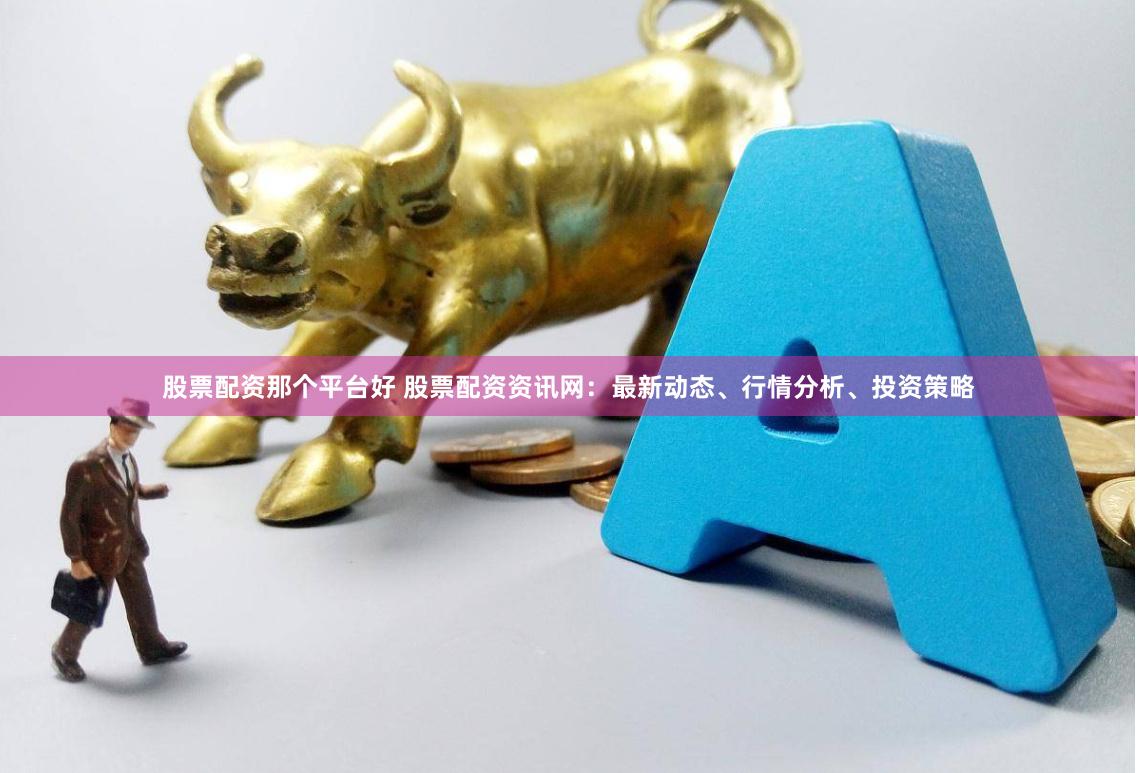 股票配资那个平台好 股票配资资讯网:最新动态、行情分析、投资策略