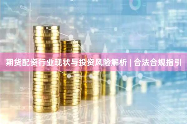 期货配资行业现状与投资风险解析 | 合法合规指引