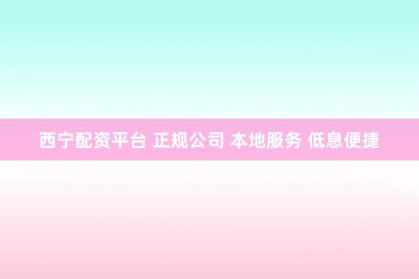 西宁配资平台 正规公司 本地服务 低息便捷