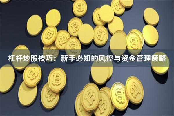 杠杆炒股技巧：新手必知的风控与资金管理策略