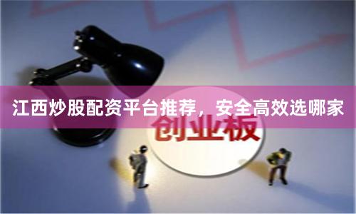 江西炒股配资平台推荐，安全高效选哪家