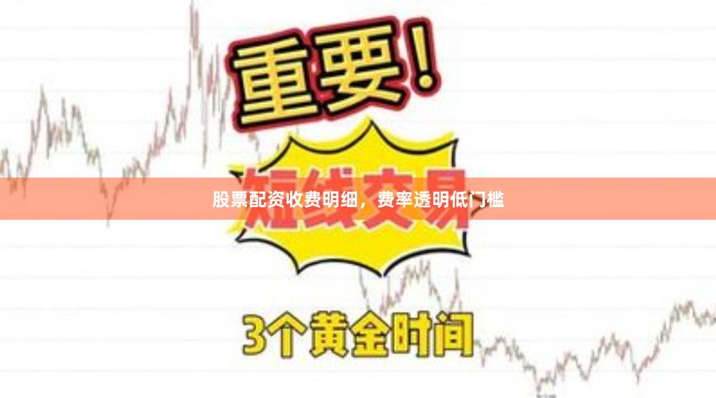 股票配资收费明细，费率透明低门槛