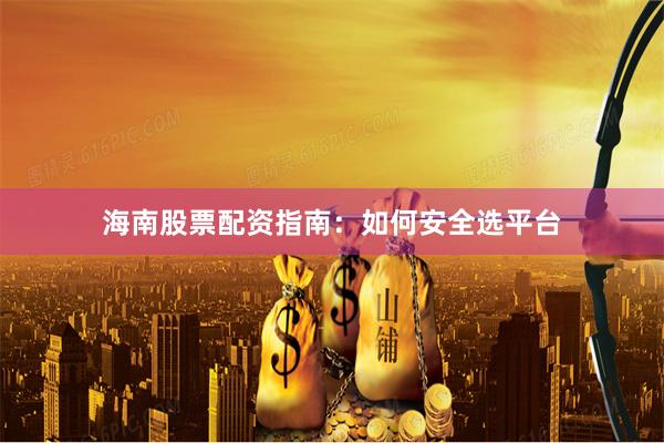 海南股票配资指南:如何安全选平台