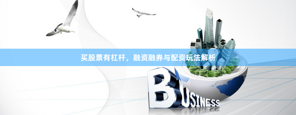 买股票有杠杆,融资融券与配资玩法解析