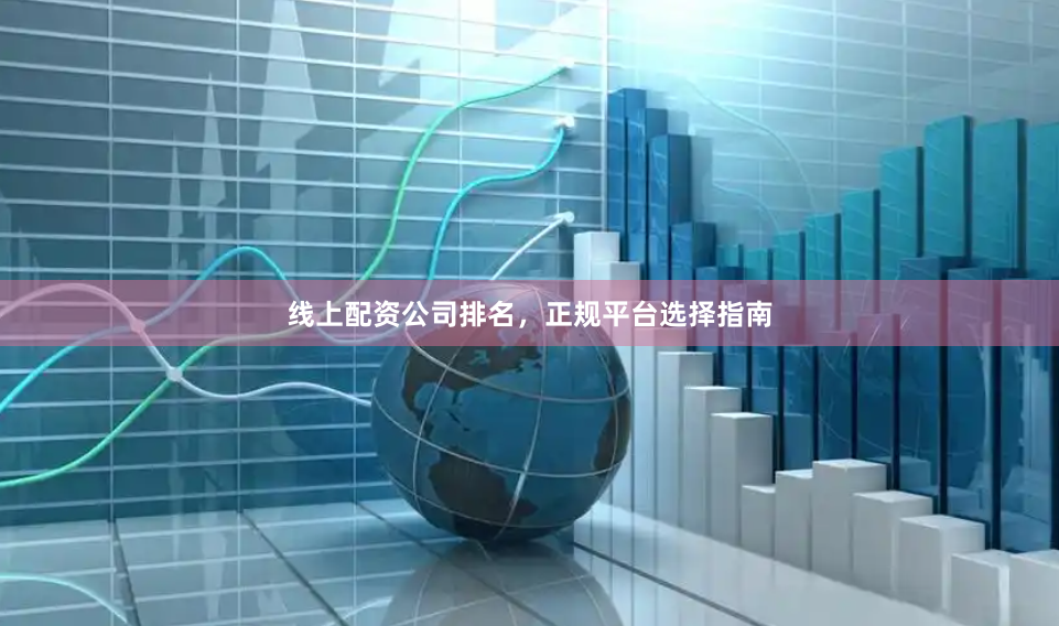 线上配资公司排名，正规平台选择指南