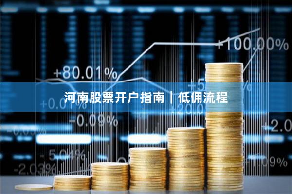 河南股票开户指南｜低佣流程