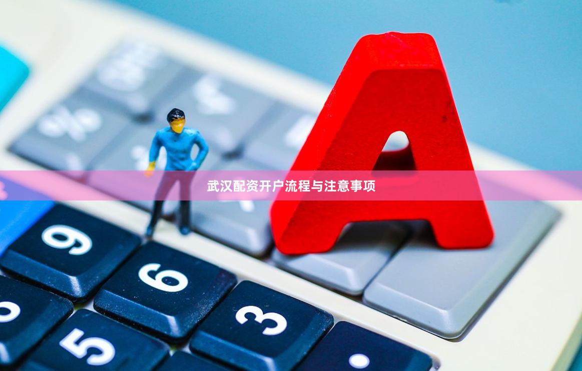 武汉配资开户流程与注意事项