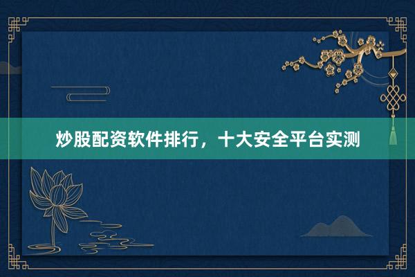 炒股配资软件排行，十大安全平台实测