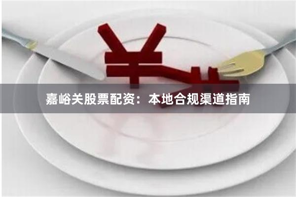 嘉峪关股票配资:本地合规渠道指南