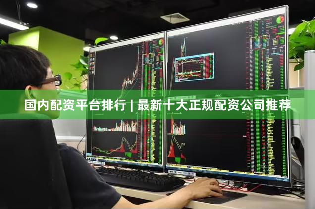 国内配资平台排行 | 最新十大正规配资公司推荐